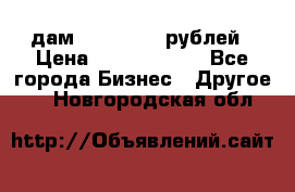 дам 30 000 000 рублей › Цена ­ 17 000 000 - Все города Бизнес » Другое   . Новгородская обл.